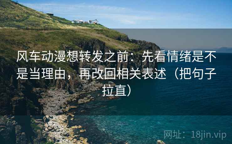 风车动漫想转发之前：先看情绪是不是当理由，再改回相关表述（把句子拉直）