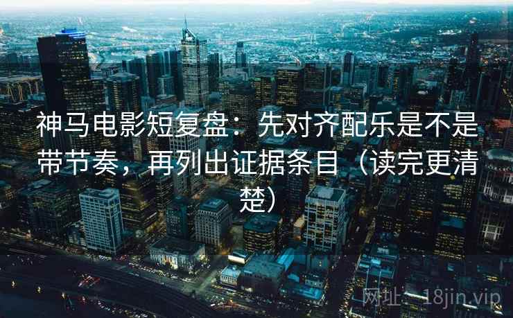 神马电影短复盘：先对齐配乐是不是带节奏，再列出证据条目（读完更清楚）