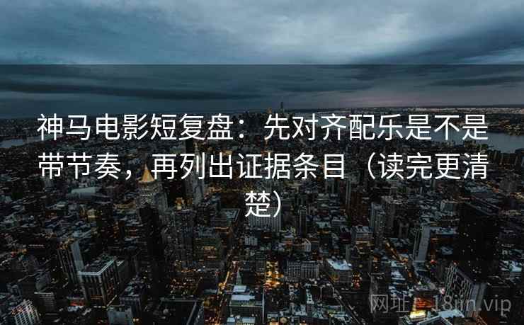 神马电影短复盘：先对齐配乐是不是带节奏，再列出证据条目（读完更清楚）