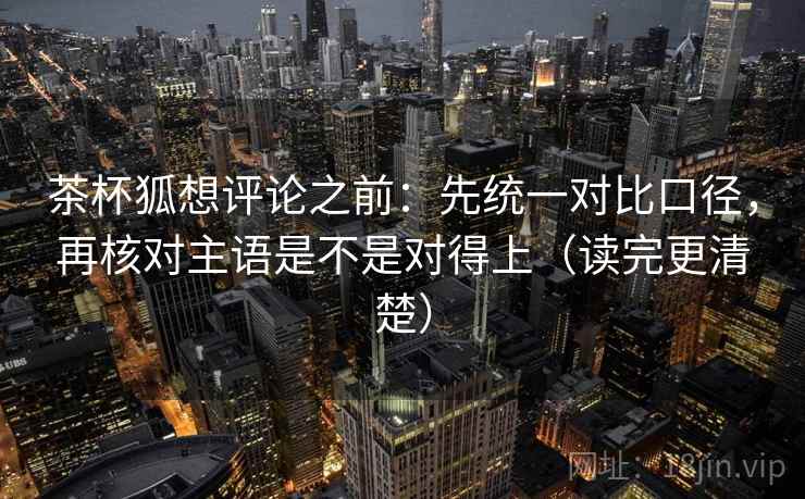 茶杯狐想评论之前：先统一对比口径，再核对主语是不是对得上（读完更清楚）
