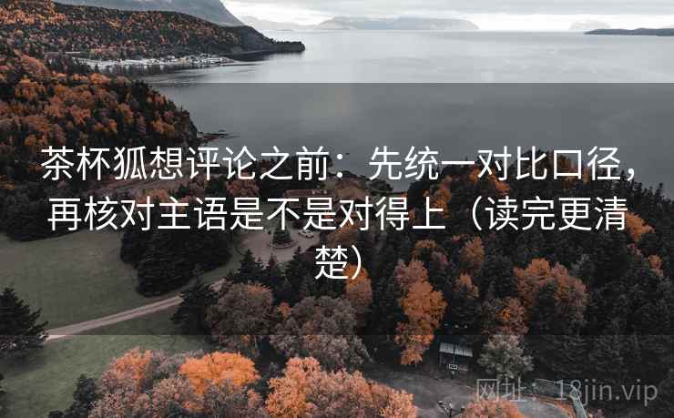 茶杯狐想评论之前：先统一对比口径，再核对主语是不是对得上（读完更清楚）