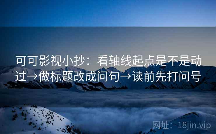 可可影视小抄：看轴线起点是不是动过→做标题改成问句→读前先打问号