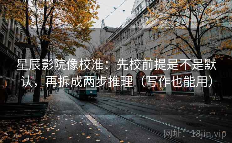 星辰影院像校准：先校前提是不是默认，再拆成两步推理（写作也能用）