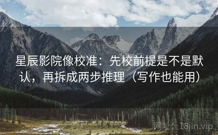 星辰影院像校准：先校前提是不是默认，再拆成两步推理（写作也能用）