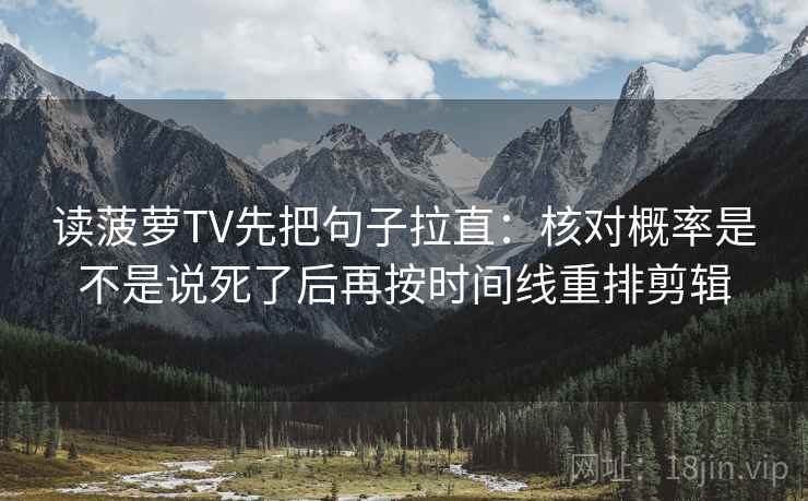 读菠萝TV先把句子拉直：核对概率是不是说死了后再按时间线重排剪辑