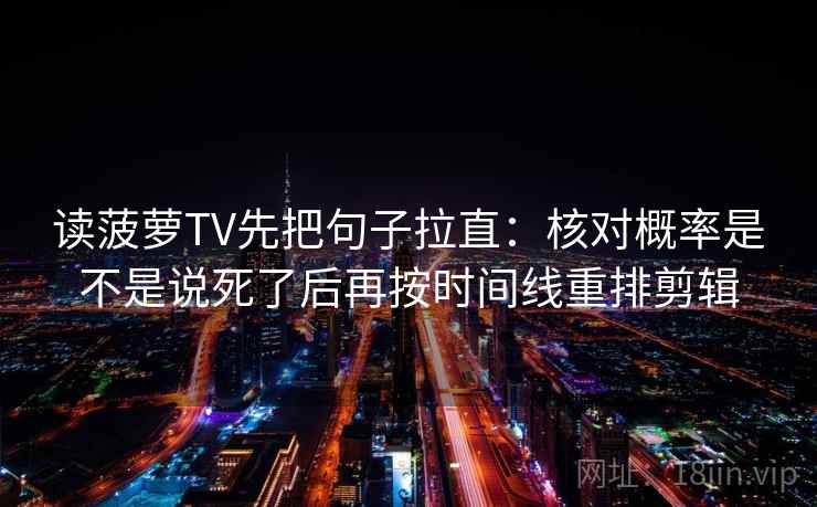 读菠萝TV先把句子拉直：核对概率是不是说死了后再按时间线重排剪辑