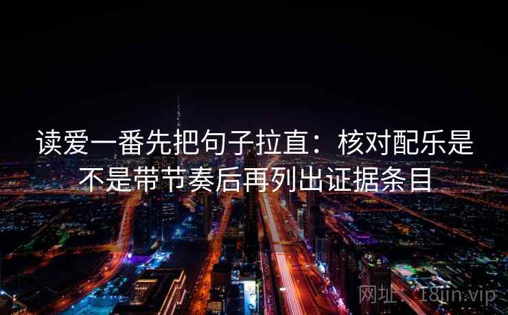 读爱一番先把句子拉直：核对配乐是不是带节奏后再列出证据条目