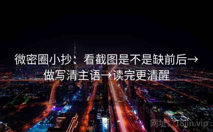 微密圈小抄：看截图是不是缺前后→做写清主语→读完更清醒