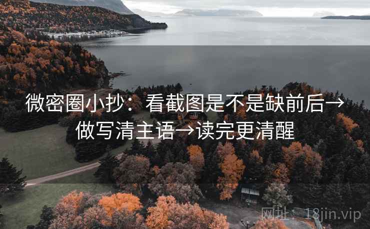 微密圈小抄：看截图是不是缺前后→做写清主语→读完更清醒
