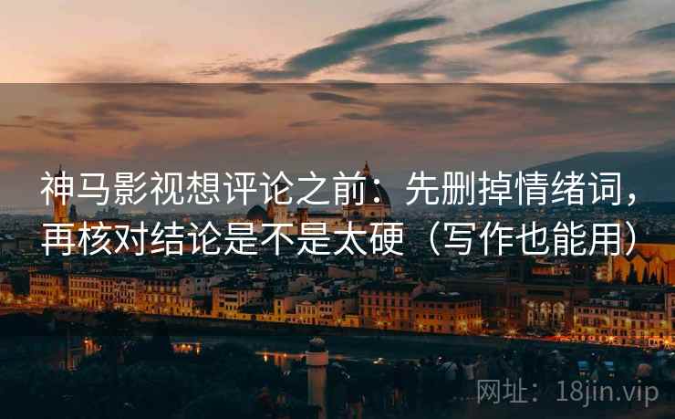 神马影视想评论之前：先删掉情绪词，再核对结论是不是太硬（写作也能用）