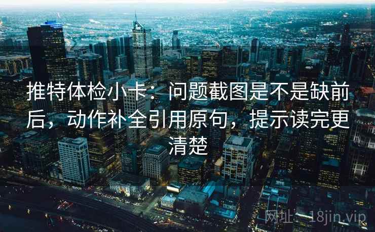推特体检小卡：问题截图是不是缺前后，动作补全引用原句，提示读完更清楚