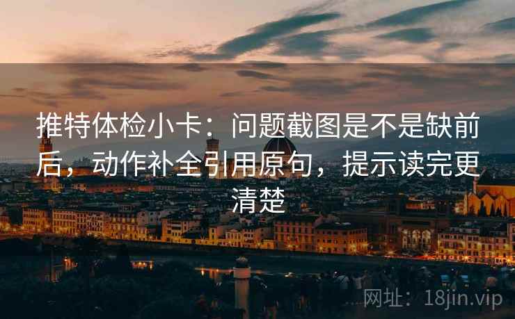 推特体检小卡：问题截图是不是缺前后，动作补全引用原句，提示读完更清楚
