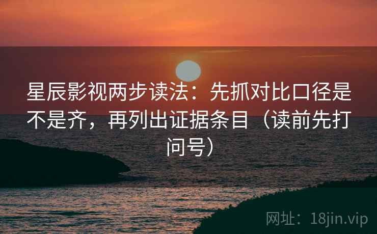 星辰影视两步读法：先抓对比口径是不是齐，再列出证据条目（读前先打问号）