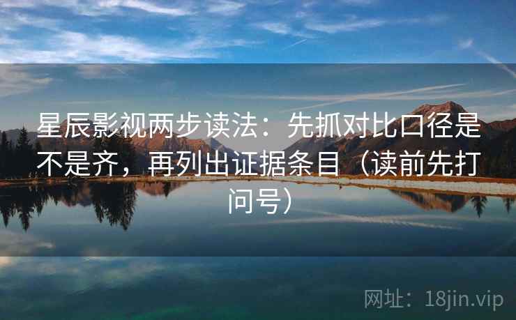 星辰影视两步读法：先抓对比口径是不是齐，再列出证据条目（读前先打问号）