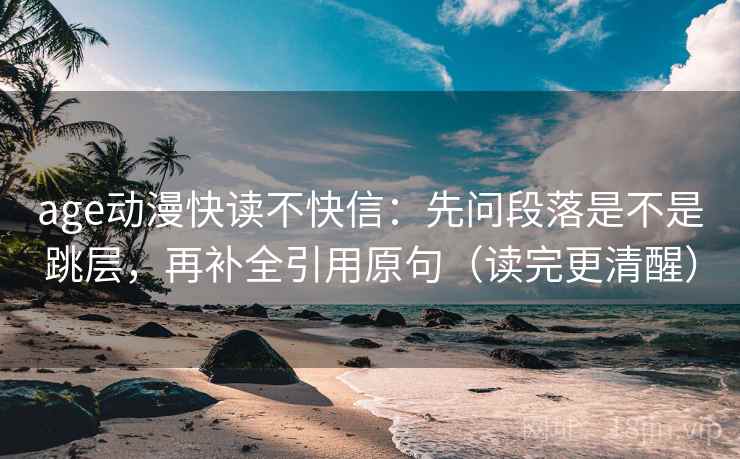 age动漫快读不快信：先问段落是不是跳层，再补全引用原句（读完更清醒）