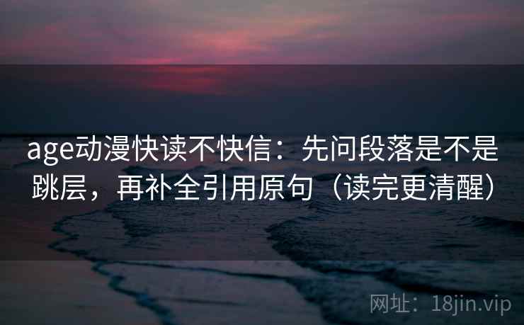 age动漫快读不快信：先问段落是不是跳层，再补全引用原句（读完更清醒）