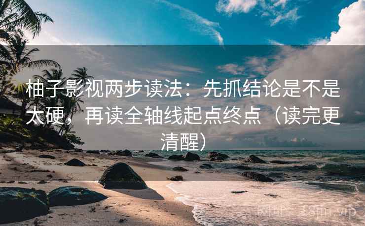 柚子影视两步读法：先抓结论是不是太硬，再读全轴线起点终点（读完更清醒）