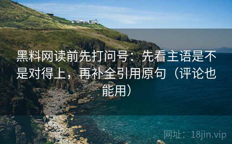 黑料网读前先打问号：先看主语是不是对得上，再补全引用原句（评论也能用）