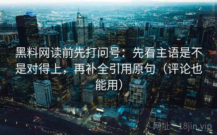 黑料网读前先打问号：先看主语是不是对得上，再补全引用原句（评论也能用）