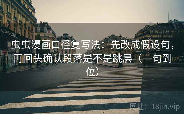 虫虫漫画口径复写法：先改成假设句，再回头确认段落是不是跳层（一句到位）