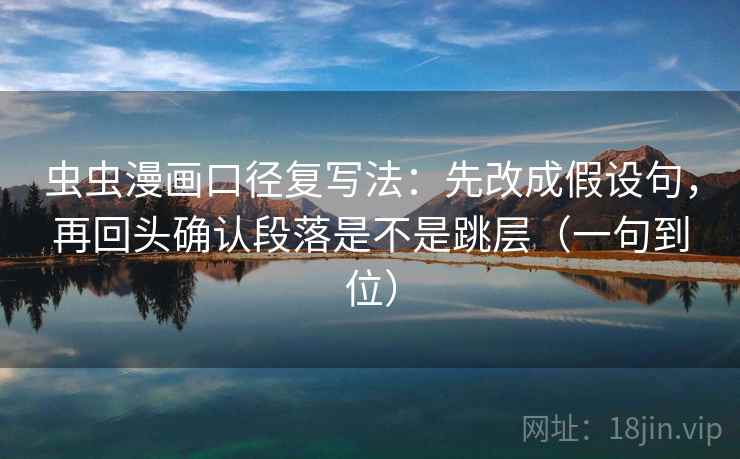 虫虫漫画口径复写法：先改成假设句，再回头确认段落是不是跳层（一句到位）