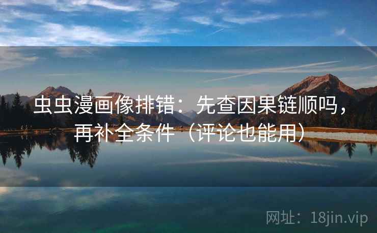 虫虫漫画像排错：先查因果链顺吗，再补全条件（评论也能用）