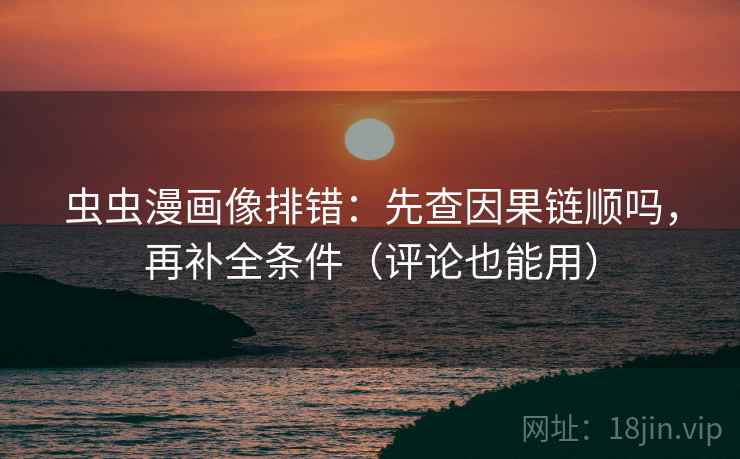 虫虫漫画像排错：先查因果链顺吗，再补全条件（评论也能用）