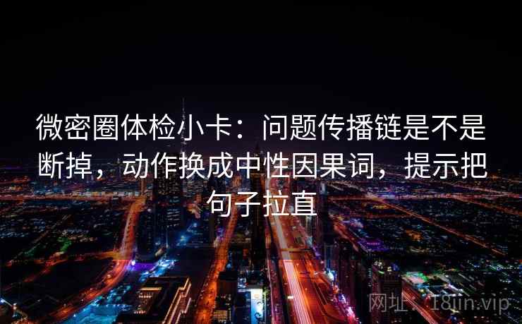 微密圈体检小卡：问题传播链是不是断掉，动作换成中性因果词，提示把句子拉直