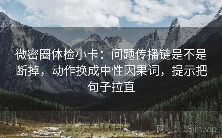 微密圈体检小卡：问题传播链是不是断掉，动作换成中性因果词，提示把句子拉直