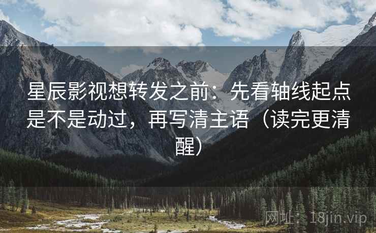 星辰影视想转发之前：先看轴线起点是不是动过，再写清主语（读完更清醒）