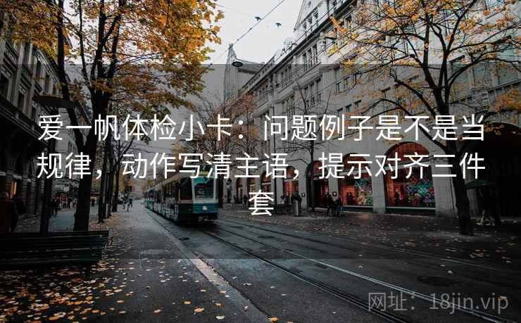 爱一帆体检小卡：问题例子是不是当规律，动作写清主语，提示对齐三件套