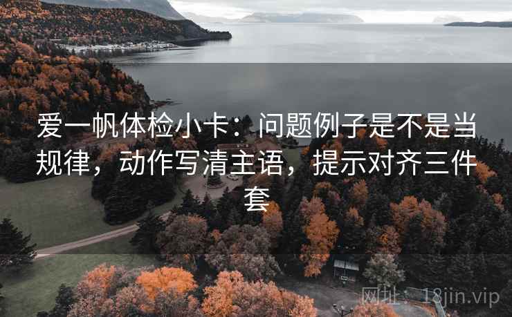 爱一帆体检小卡：问题例子是不是当规律，动作写清主语，提示对齐三件套