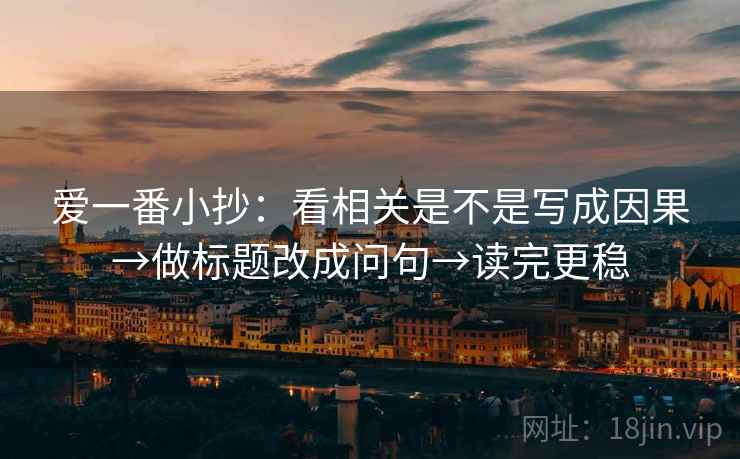 爱一番小抄：看相关是不是写成因果→做标题改成问句→读完更稳