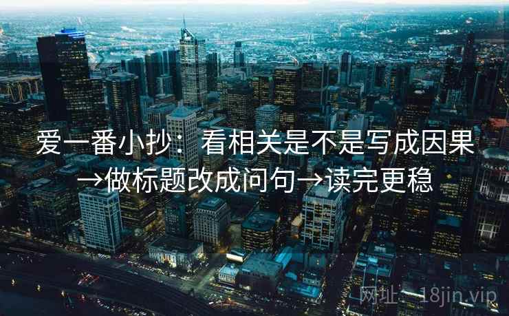 爱一番小抄：看相关是不是写成因果→做标题改成问句→读完更稳