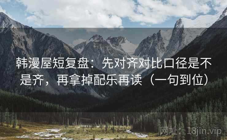 韩漫屋短复盘：先对齐对比口径是不是齐，再拿掉配乐再读（一句到位）