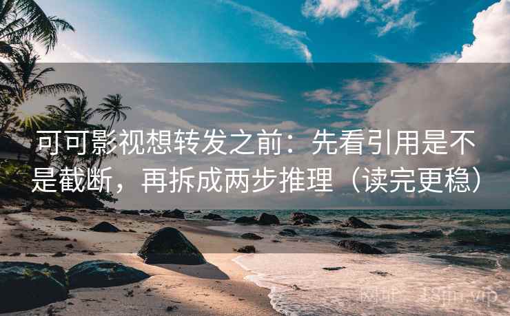 可可影视想转发之前：先看引用是不是截断，再拆成两步推理（读完更稳）