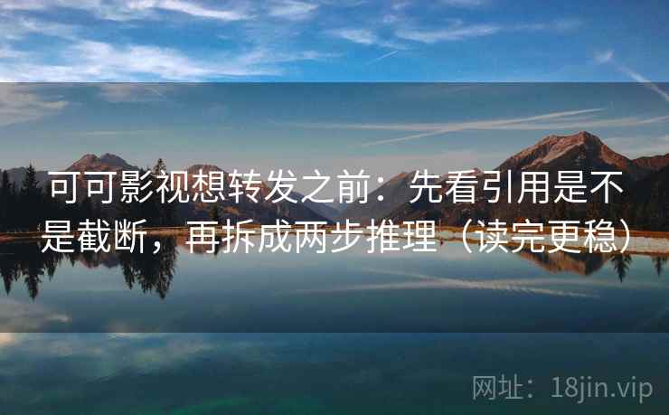 可可影视想转发之前：先看引用是不是截断，再拆成两步推理（读完更稳）