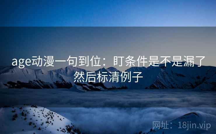 age动漫一句到位：盯条件是不是漏了然后标清例子