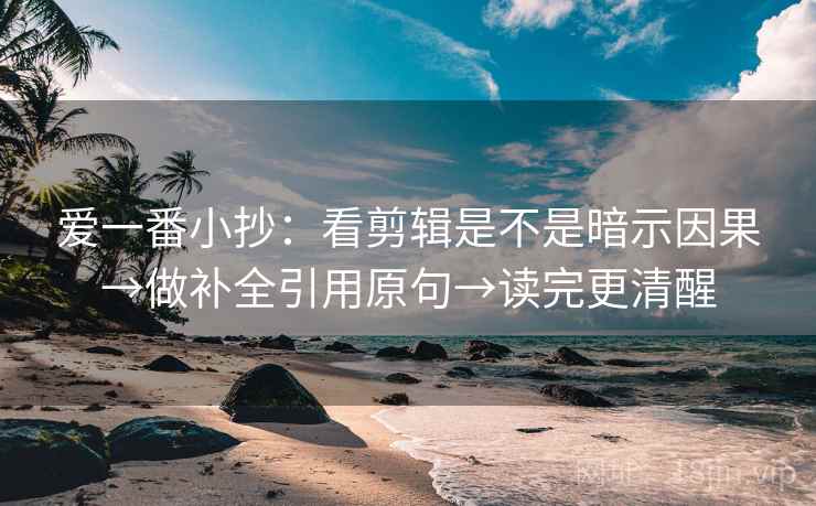 爱一番小抄：看剪辑是不是暗示因果→做补全引用原句→读完更清醒