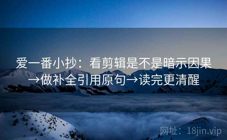 爱一番小抄：看剪辑是不是暗示因果→做补全引用原句→读完更清醒