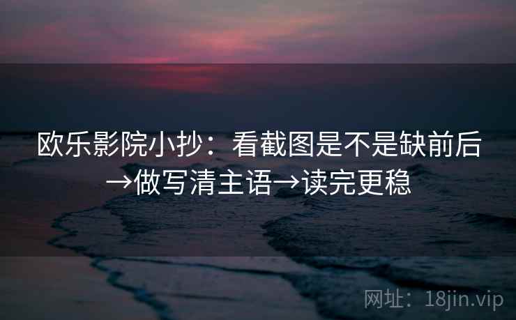 欧乐影院小抄：看截图是不是缺前后→做写清主语→读完更稳