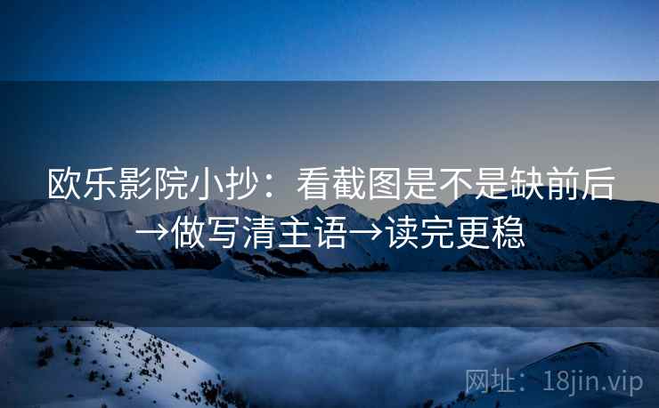 欧乐影院小抄：看截图是不是缺前后→做写清主语→读完更稳