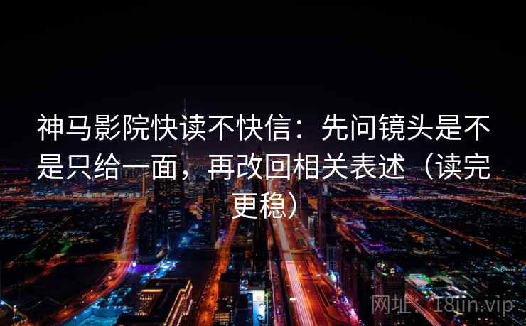 神马影院快读不快信：先问镜头是不是只给一面，再改回相关表述（读完更稳）
