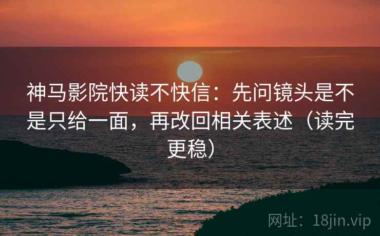 神马影院快读不快信：先问镜头是不是只给一面，再改回相关表述（读完更稳）