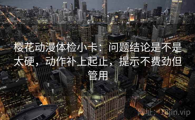 樱花动漫体检小卡：问题结论是不是太硬，动作补上起止，提示不费劲但管用