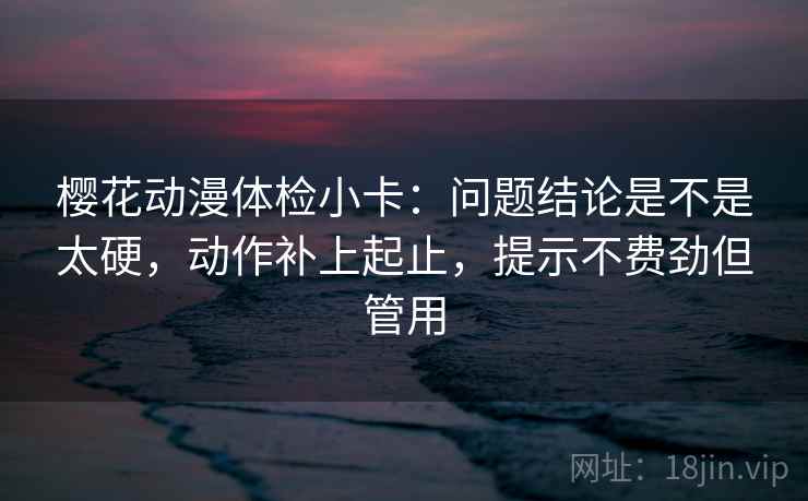 樱花动漫体检小卡：问题结论是不是太硬，动作补上起止，提示不费劲但管用