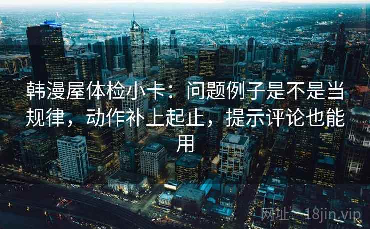 韩漫屋体检小卡：问题例子是不是当规律，动作补上起止，提示评论也能用