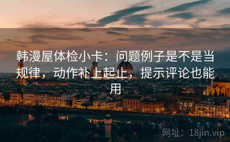 韩漫屋体检小卡：问题例子是不是当规律，动作补上起止，提示评论也能用