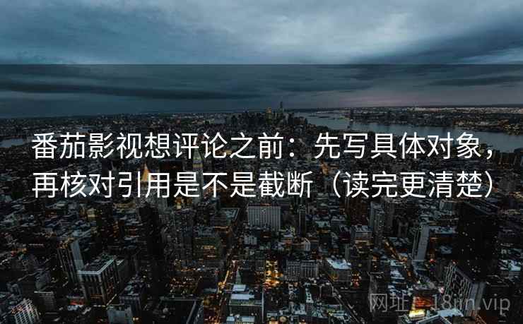 番茄影视想评论之前：先写具体对象，再核对引用是不是截断（读完更清楚）