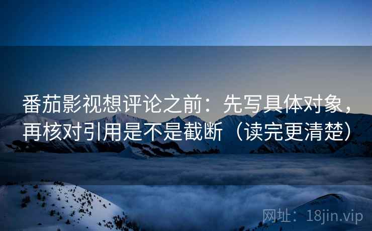 番茄影视想评论之前：先写具体对象，再核对引用是不是截断（读完更清楚）
